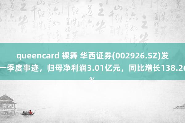 queencard 裸舞 华西证券(002926.SZ)发布一季度事迹，归母净利润3.01亿元，同比增长138.26%