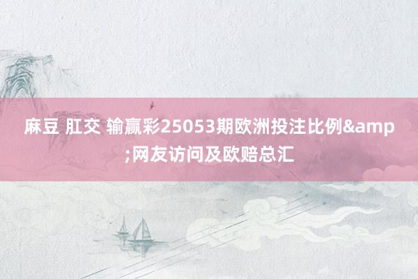 麻豆 肛交 输赢彩25053期欧洲投注比例&网友访问及欧赔总汇