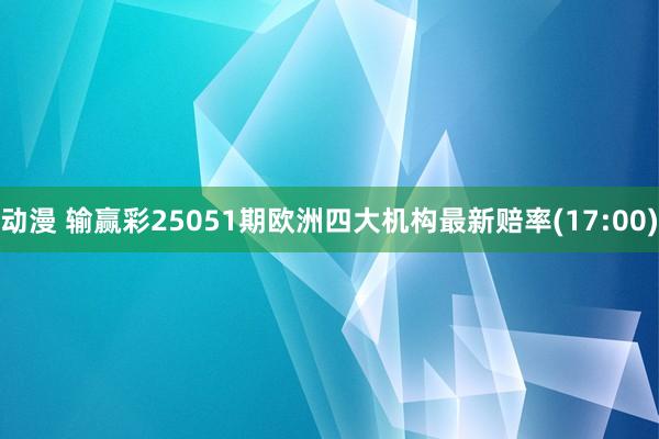 动漫 输赢彩25051期欧洲四大机构最新赔率(17:00)