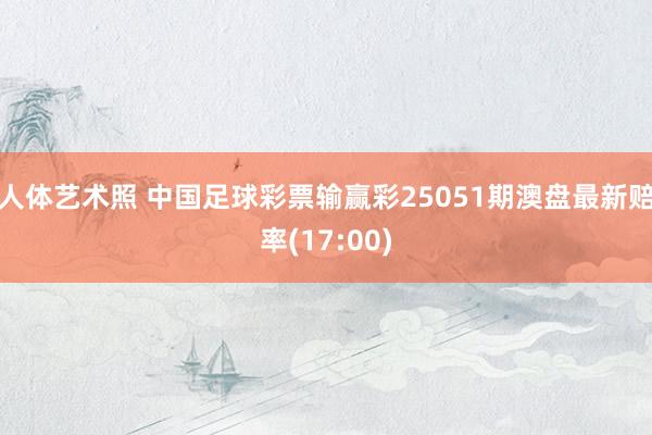 人体艺术照 中国足球彩票输赢彩25051期澳盘最新赔率(17:00)