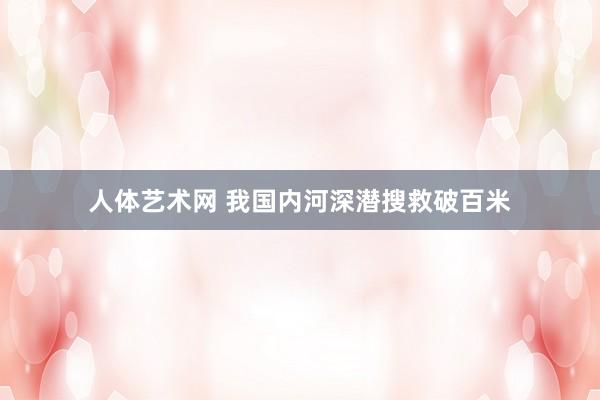 人体艺术网 我国内河深潜搜救破百米