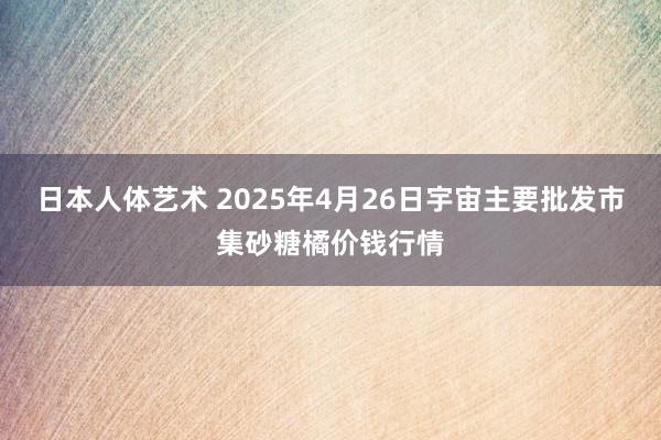 日本人体艺术 2025年4月26日宇宙主要批发市集砂糖橘价钱行情