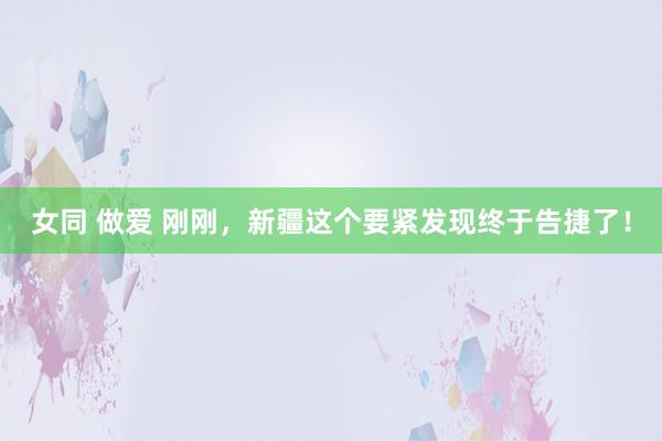 女同 做爱 刚刚，新疆这个要紧发现终于告捷了！