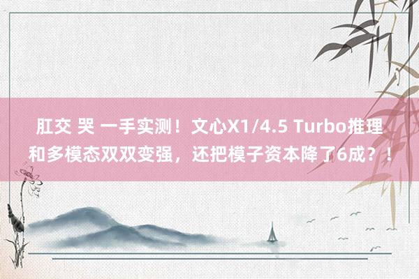 肛交 哭 一手实测！文心X1/4.5 Turbo推理和多模态双双变强，还把模子资本降了6成？！