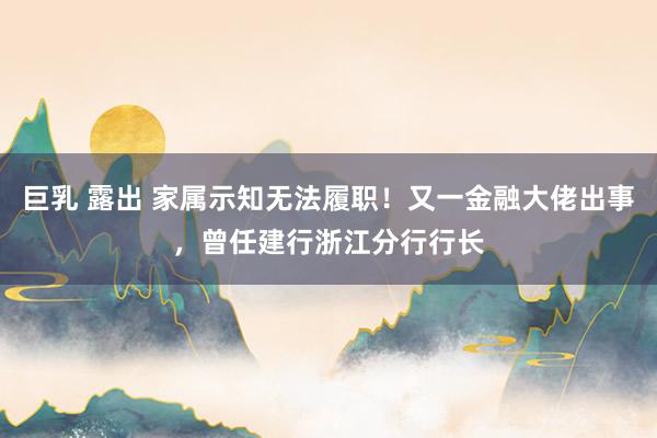 巨乳 露出 家属示知无法履职！又一金融大佬出事，曾任建行浙江分行行长