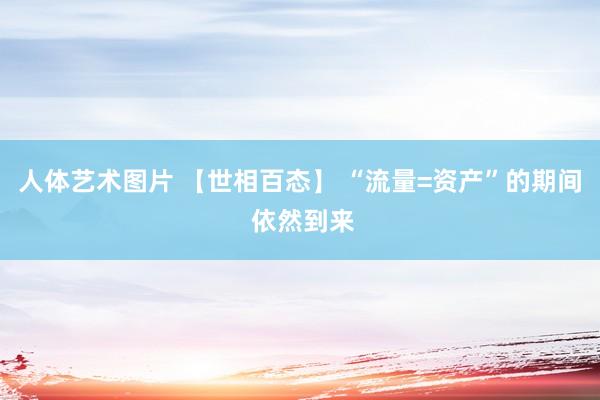 人体艺术图片 【世相百态】 “流量=资产”的期间 依然到来