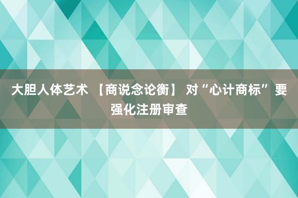 大胆人体艺术 【商说念论衡】 对“心计商标” 要强化注册审查