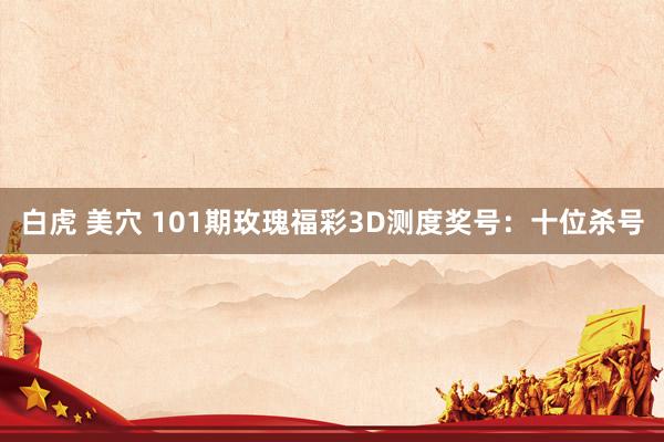 白虎 美穴 101期玫瑰福彩3D测度奖号：十位杀号