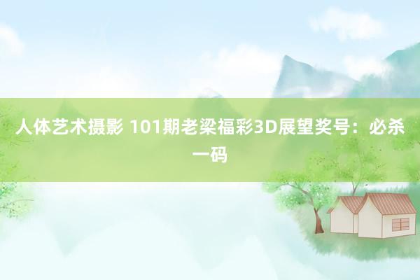 人体艺术摄影 101期老梁福彩3D展望奖号：必杀一码