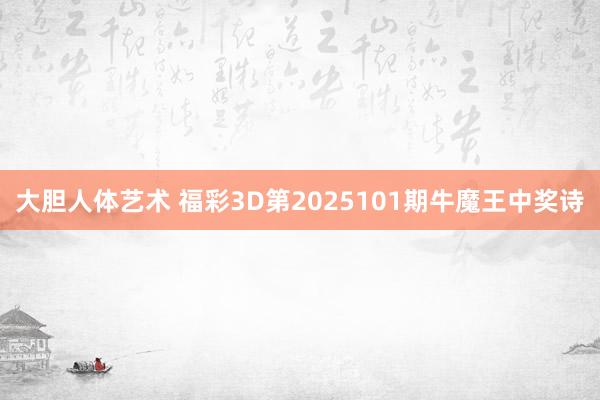 大胆人体艺术 福彩3D第2025101期牛魔王中奖诗
